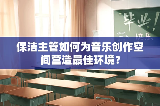保洁主管如何为音乐创作空间营造最佳环境？