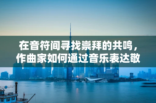 在音符间寻找崇拜的共鸣，作曲家如何通过音乐表达敬仰之情？