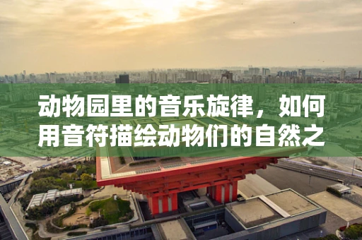 动物园里的音乐旋律，如何用音符描绘动物们的自然之声？