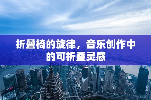 折叠椅的旋律，音乐创作中的可折叠灵感