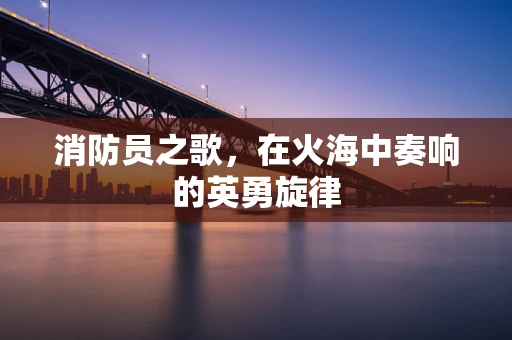 消防员之歌，在火海中奏响的英勇旋律