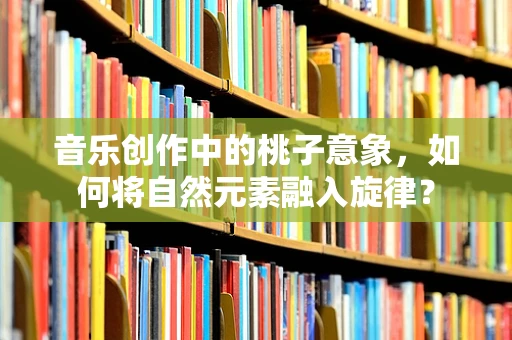 音乐创作中的桃子意象，如何将自然元素融入旋律？
