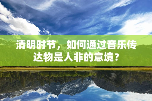 清明时节，如何通过音乐传达物是人非的意境？