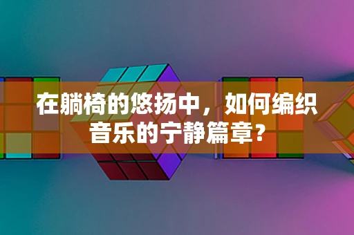 在躺椅的悠扬中，如何编织音乐的宁静篇章？