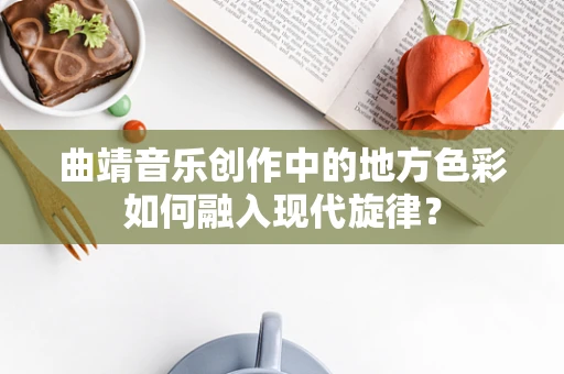 曲靖音乐创作中的地方色彩如何融入现代旋律？