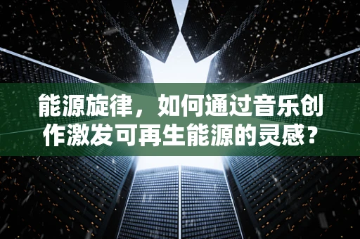 能源旋律，如何通过音乐创作激发可再生能源的灵感？