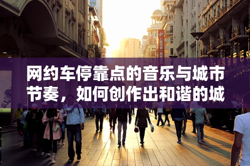 网约车停靠点的音乐与城市节奏，如何创作出和谐的城市旋律？