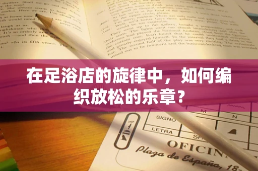 在足浴店的旋律中，如何编织放松的乐章？