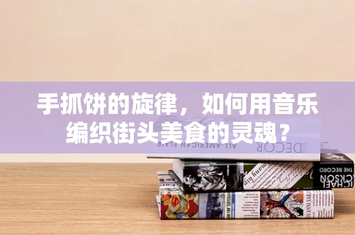 手抓饼的旋律，如何用音乐编织街头美食的灵魂？