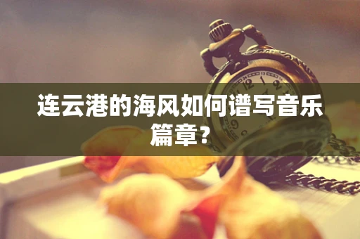 连云港的海风如何谱写音乐篇章？