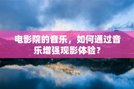 电影院的音乐，如何通过音乐增强观影体验？