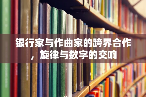 银行家与作曲家的跨界合作，旋律与数字的交响