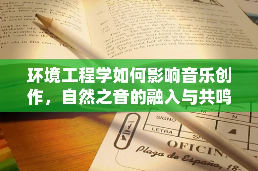 环境工程学如何影响音乐创作，自然之音的融入与共鸣