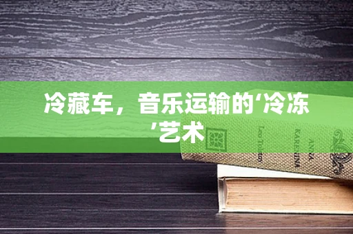 冷藏车，音乐运输的‘冷冻’艺术