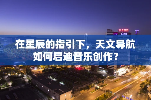 在星辰的指引下，天文导航如何启迪音乐创作？