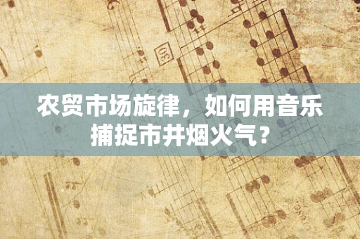农贸市场旋律，如何用音乐捕捉市井烟火气？