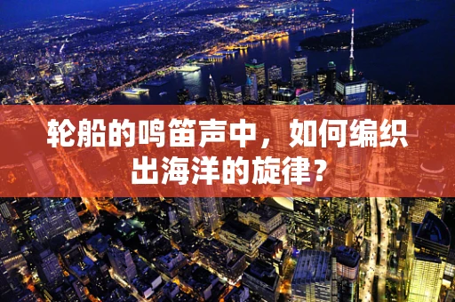 轮船的鸣笛声中，如何编织出海洋的旋律？