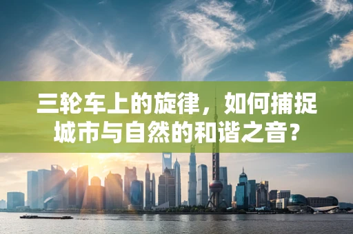 三轮车上的旋律，如何捕捉城市与自然的和谐之音？
