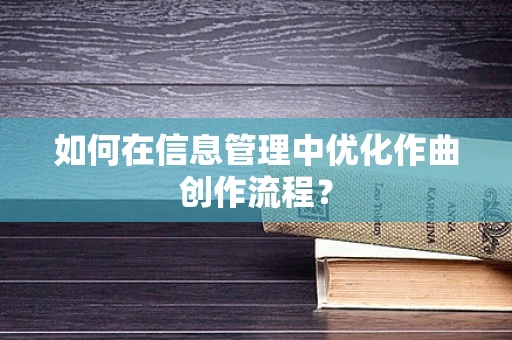 如何在信息管理中优化作曲创作流程？