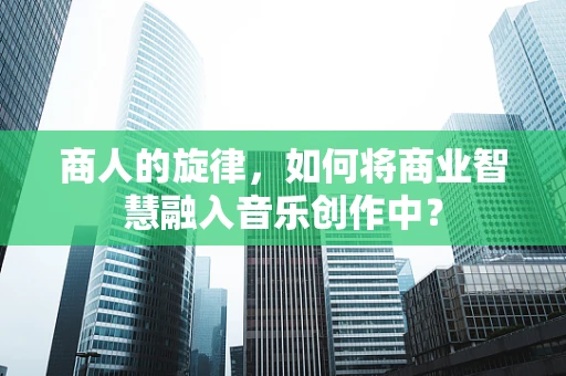 商人的旋律，如何将商业智慧融入音乐创作中？