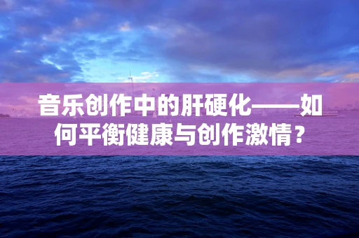 音乐创作中的肝硬化——如何平衡健康与创作激情？