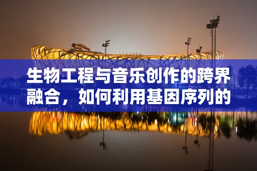 生物工程与音乐创作的跨界融合，如何利用基因序列的灵感激发旋律创新？