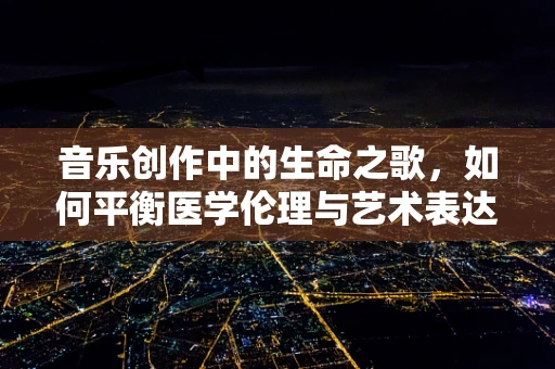 音乐创作中的生命之歌，如何平衡医学伦理与艺术表达？