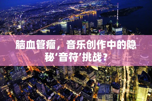 脑血管瘤，音乐创作中的隐秘‘音符’挑战？