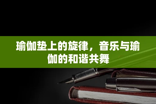 瑜伽垫上的旋律，音乐与瑜伽的和谐共舞