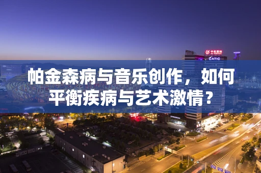 帕金森病与音乐创作，如何平衡疾病与艺术激情？
