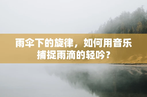 雨伞下的旋律，如何用音乐捕捉雨滴的轻吟？