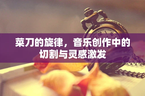 菜刀的旋律，音乐创作中的切割与灵感激发