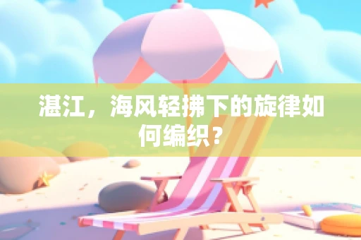 湛江，海风轻拂下的旋律如何编织？