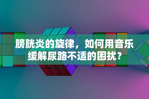 膀胱炎的旋律，如何用音乐缓解尿路不适的困扰？