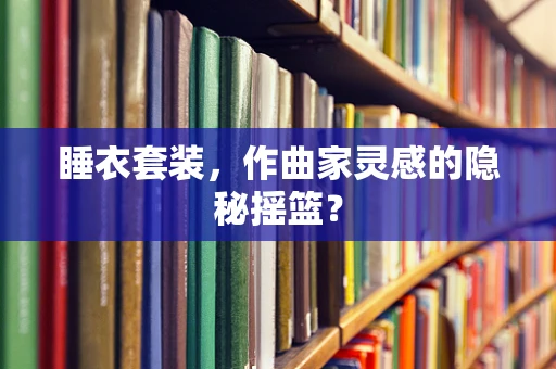 睡衣套装，作曲家灵感的隐秘摇篮？
