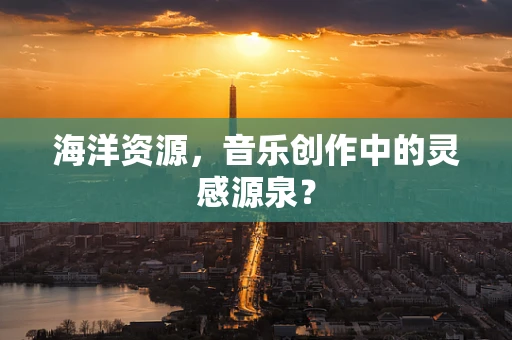 海洋资源，音乐创作中的灵感源泉？