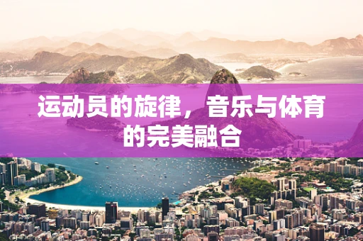 运动员的旋律，音乐与体育的完美融合