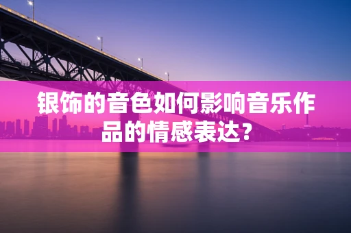 银饰的音色如何影响音乐作品的情感表达？