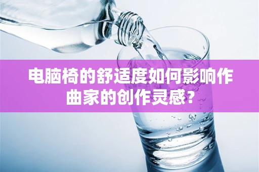 电脑椅的舒适度如何影响作曲家的创作灵感？