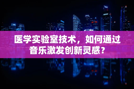 医学实验室技术，如何通过音乐激发创新灵感？