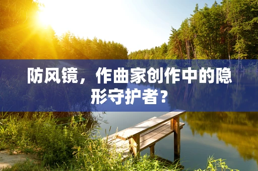 防风镜，作曲家创作中的隐形守护者？