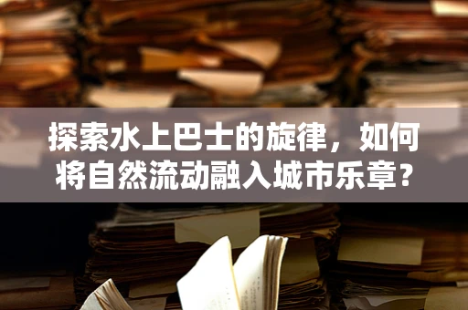 探索水上巴士的旋律，如何将自然流动融入城市乐章？