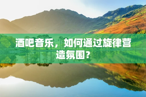 酒吧音乐，如何通过旋律营造氛围？