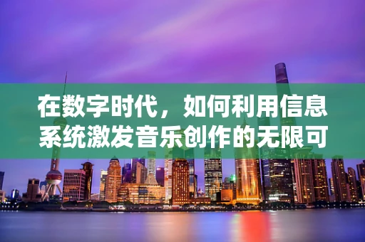 在数字时代，如何利用信息系统激发音乐创作的无限可能？