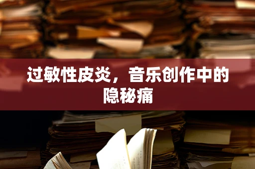 过敏性皮炎，音乐创作中的隐秘痛