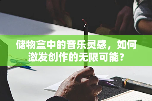 储物盒中的音乐灵感，如何激发创作的无限可能？