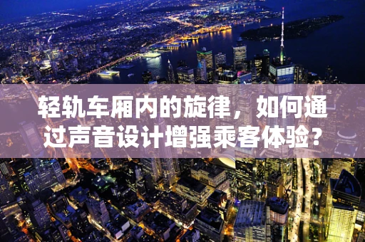 轻轨车厢内的旋律，如何通过声音设计增强乘客体验？
