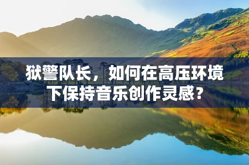 狱警队长，如何在高压环境下保持音乐创作灵感？
