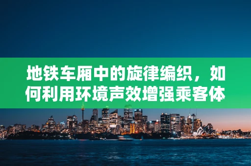 地铁车厢中的旋律编织，如何利用环境声效增强乘客体验？
