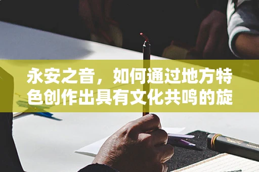 永安之音，如何通过地方特色创作出具有文化共鸣的旋律？